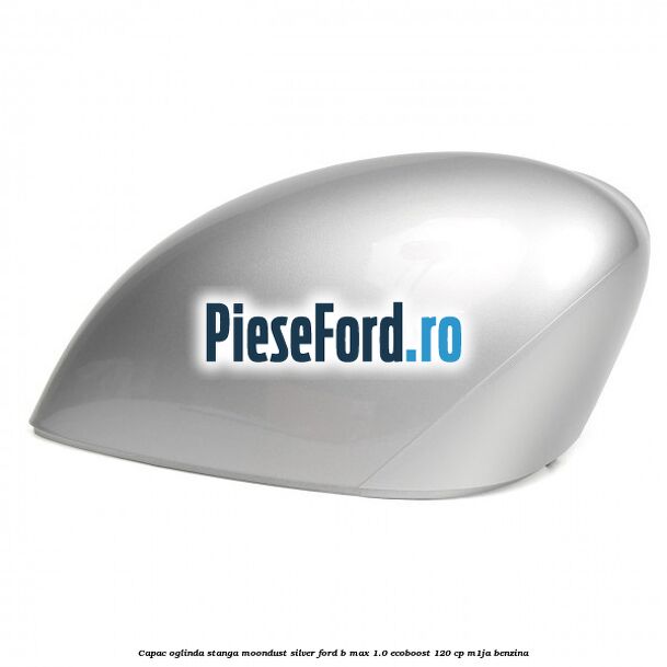 Capac oglinda stanga moondust silver Ford B-Max 1.0 EcoBoost 120 cp M1JA benzina