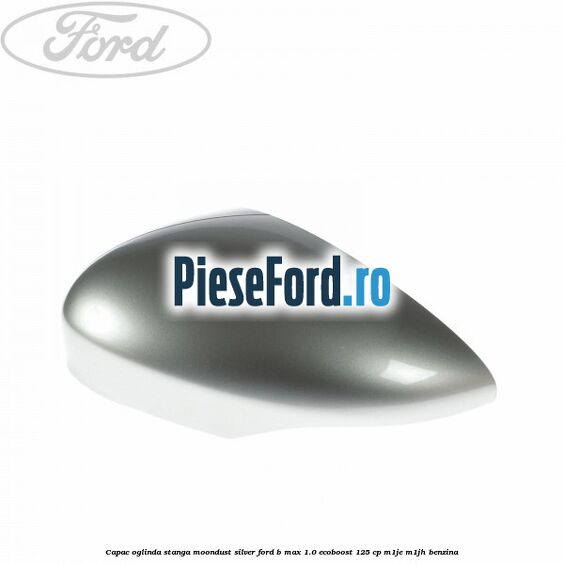 Capac oglinda stanga moondust silver Ford B-Max 1.0 EcoBoost 125 cp M1JE, M1JH benzina