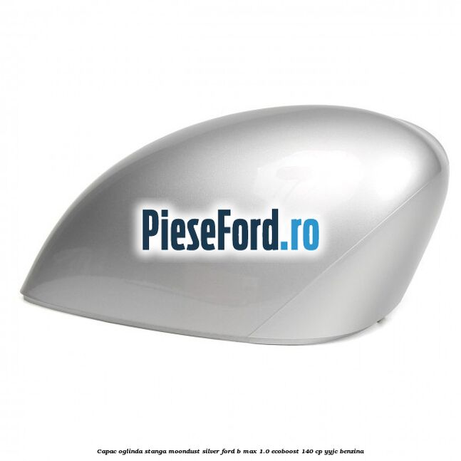 Capac oglinda stanga moondust silver Ford B-Max 1.0 EcoBoost 140 cp YYJC benzina