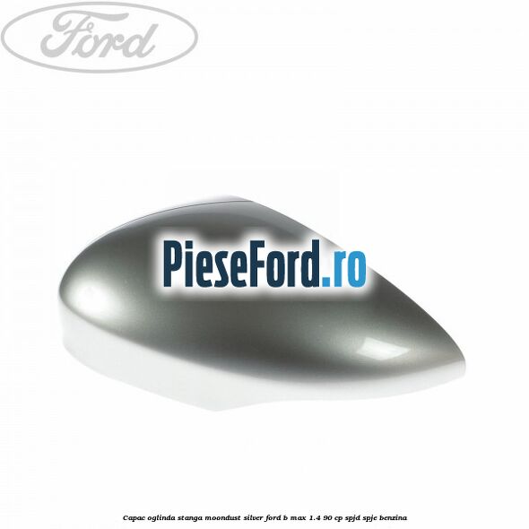 Capac oglinda stanga moondust silver Ford B-Max 1.4 90 cp SPJD, SPJE benzina