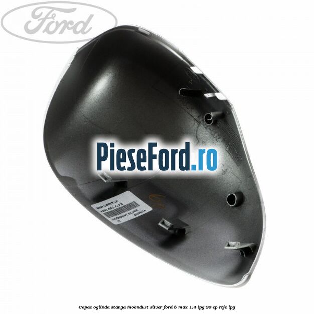 Capac oglinda stanga moondust silver Ford B-Max 1.4 LPG 90 cp RTJC LPG