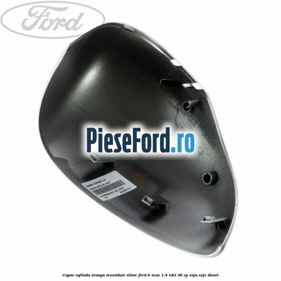 Capac oglinda stanga moondust silver Ford B-Max 1.5 TDCi 95 cp XVJA, XVJC diesel