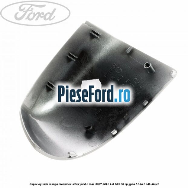 Capac oglinda stanga moondust silver Ford C-Max 2007-2011 1.6 TDCi 90 cp Capac oglinda stanga moondust silver Ford C-Max 2007-2011 1.6 TDCi 90 cp GPDA, HHDA, HHDB diesel