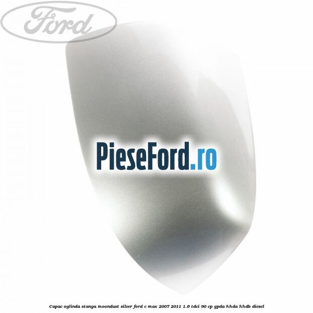 Capac oglinda stanga moondust silver Ford C-Max 2007-2011 1.6 TDCi 90 cp Capac oglinda stanga moondust silver Ford C-Max 2007-2011 1.6 TDCi 90 cp GPDA, HHDA, HHDB diesel