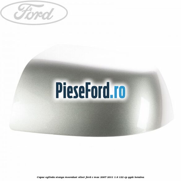 Capac oglinda stanga moondust silver Ford C-Max 2007-2011 1.8 122 cp Capac oglinda stanga moondust silver Ford C-Max 2007-2011 1.8 122 cp QQDC benzina