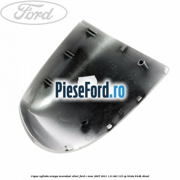 Capac oglinda stanga moondust silver Ford C-Max 2007-2011 1.8 TDCi 115 cp KKDA, KKDB diesel