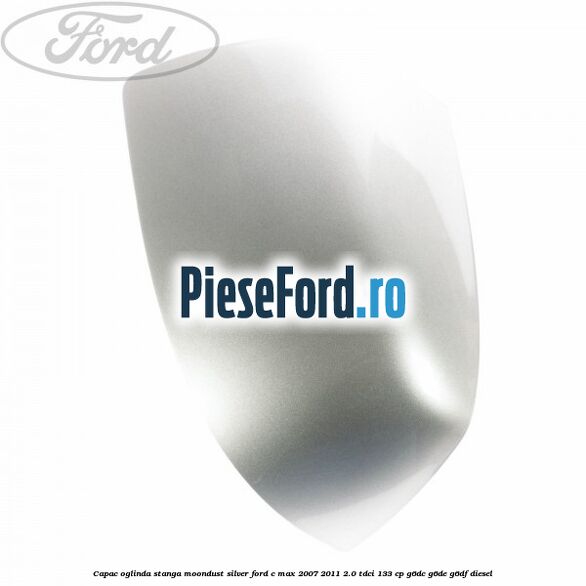 Capac oglinda stanga moondust silver Ford C-Max 2007-2011 2.0 TDCi 133 cp Capac oglinda stanga moondust silver Ford C-Max 2007-2011 2.0 TDCi 133 cp G6DC, G6DE, G6DF diesel