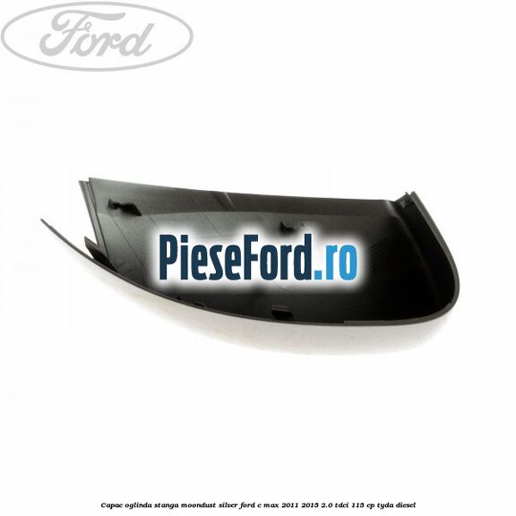Capac oglinda stanga Moondust Silver Ford C-Max 2011-2015 2.0 TDCi 115 cp TYDA diesel