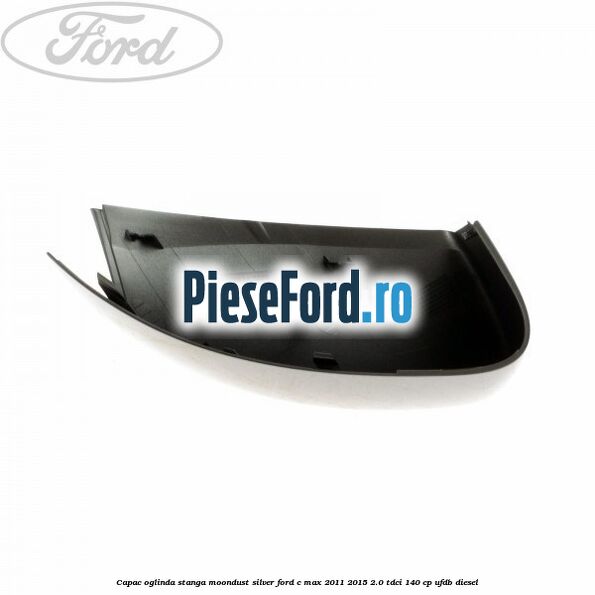 Capac oglinda stanga Moondust Silver Ford C-Max 2011-2015 2.0 TDCi 140 cp Capac oglinda stanga Moondust Silver Ford C-Max 2011-2015 2.0 TDCi 140 cp UFDB diesel