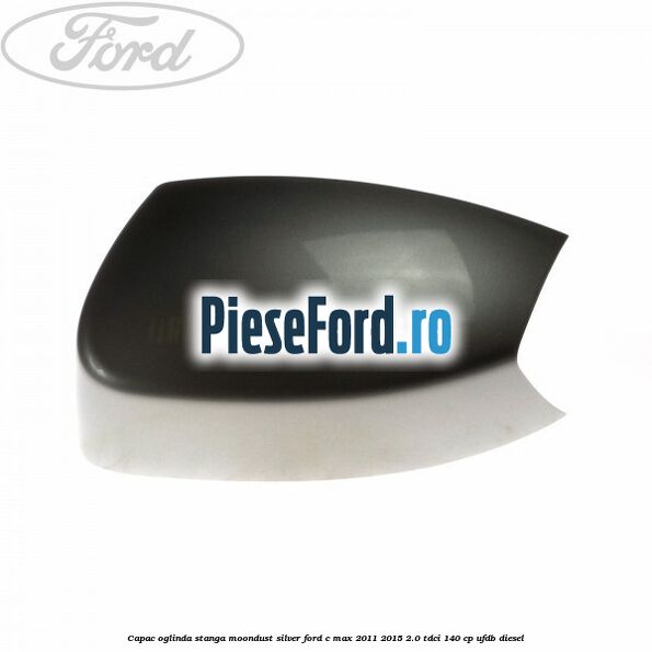 Capac oglinda stanga Moondust Silver Ford C-Max 2011-2015 2.0 TDCi 140 cp Capac oglinda stanga Moondust Silver Ford C-Max 2011-2015 2.0 TDCi 140 cp UFDB diesel