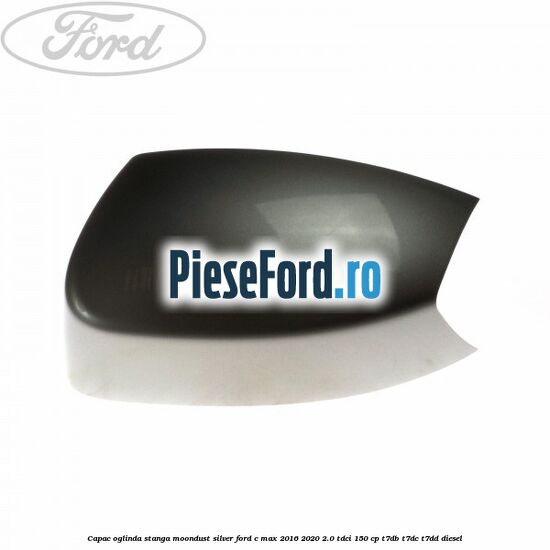 Capac oglinda stanga Moondust Silver Ford C-Max 2016-2020 2.0 TDCi 150 cp T7DB, T7DC, T7DD diesel