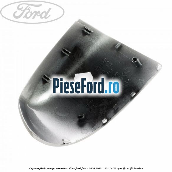 Capac oglinda stanga moondust silver Ford Fiesta 2005-2008 1.25 16V 70 cp M7JA, M7JB benzina