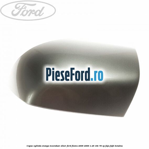 Capac oglinda stanga moondust silver Ford Fiesta 2005-2008 1.25 16V 75 cp FUJA, FUJB benzina