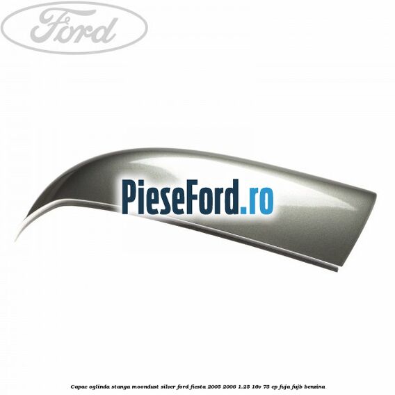 Capac oglinda stanga moondust silver Ford Fiesta 2005-2008 1.25 16V 75 cp FUJA, FUJB benzina