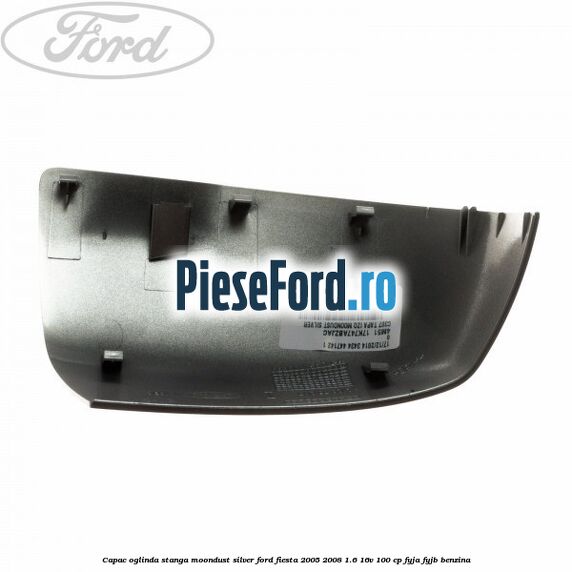 Capac oglinda stanga moondust silver Ford Fiesta 2005-2008 1.6 16V 100 cp FYJA, FYJB benzina