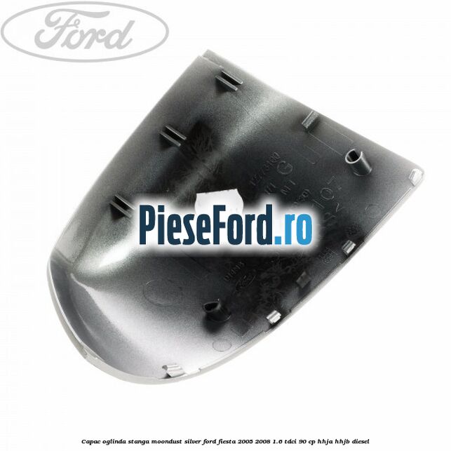 Capac oglinda stanga moondust silver Ford Fiesta 2005-2008 1.6 TDCi 90 cp HHJA, HHJB diesel