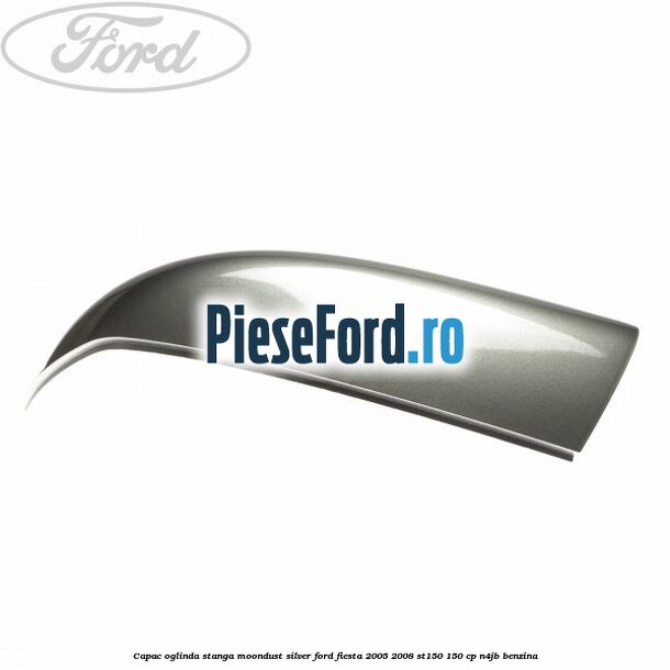 Capac oglinda stanga moondust silver Ford Fiesta 2005-2008 ST150 150 cp N4JB benzina