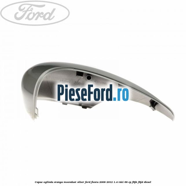 Capac oglinda stanga moondust silver Ford Fiesta 2008-2012 1.4 TDCi 68 cp Capac oglinda stanga moondust silver Ford Fiesta 2008-2012 1.4 TDCi 68 cp F6JB, F6JD diesel