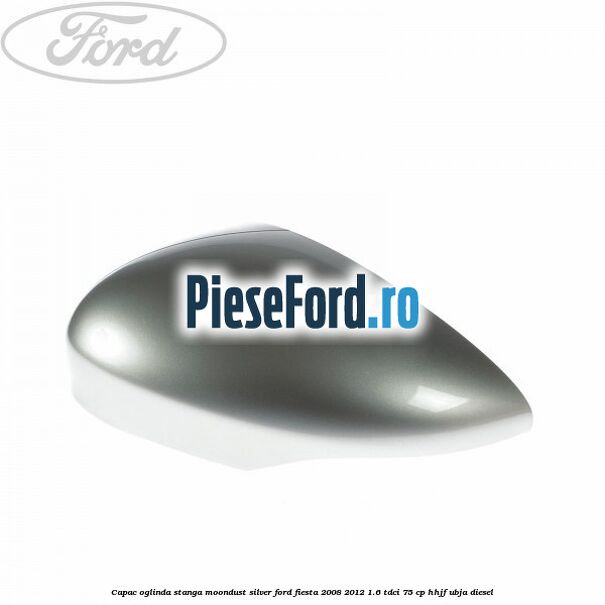 Capac oglinda stanga moondust silver Ford Fiesta 2008-2012 1.6 TDCi 75 cp HHJF, UBJA diesel