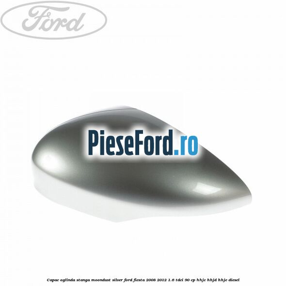 Capac oglinda stanga moondust silver Ford Fiesta 2008-2012 1.6 TDCi 90 cp HHJC, HHJD, HHJE diesel