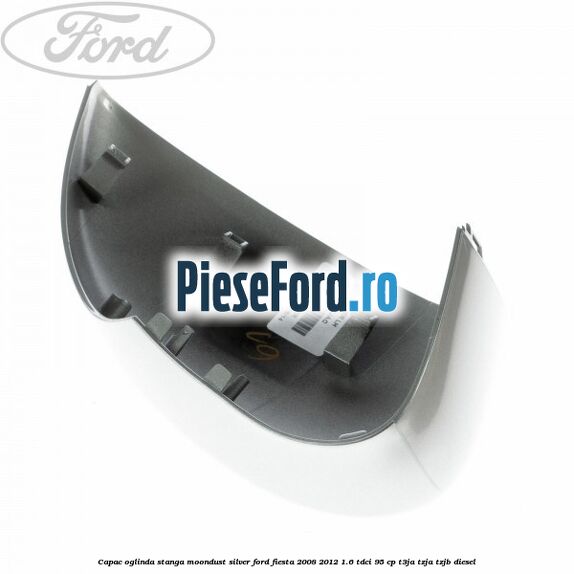 Capac oglinda stanga moondust silver Ford Fiesta 2008-2012 1.6 TDCi 95 cp Capac oglinda stanga moondust silver Ford Fiesta 2008-2012 1.6 TDCi 95 cp T3JA, TZJA, TZJB diesel