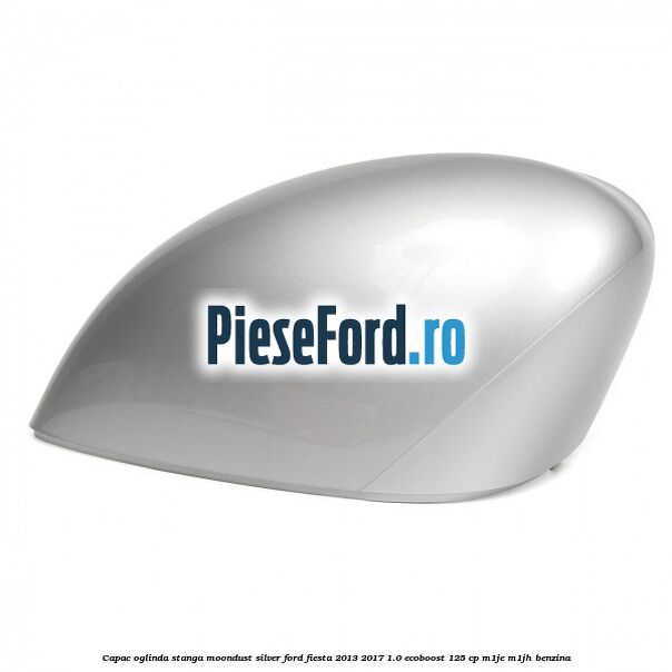 Capac oglinda stanga moondust silver Ford Fiesta 2013-2017 1.0 EcoBoost 125 cp M1JE, M1JH benzina