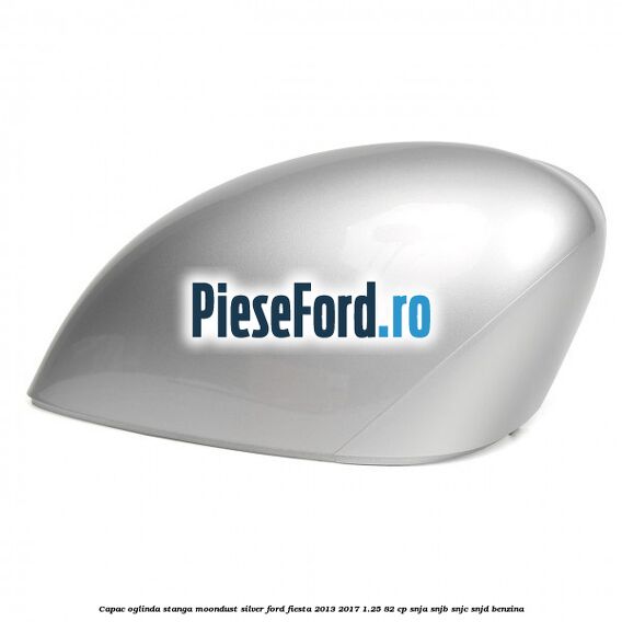 Capac oglinda stanga moondust silver Ford Fiesta 2013-2017 1.25 82 cp SNJA, SNJB, SNJC, SNJD benzina