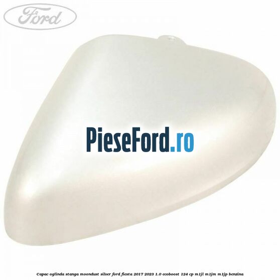 Capac oglinda stanga moondust silver Ford Fiesta 2017-2023 1.0 EcoBoost 124 cp M1JL, M1JM, M1JP benzina