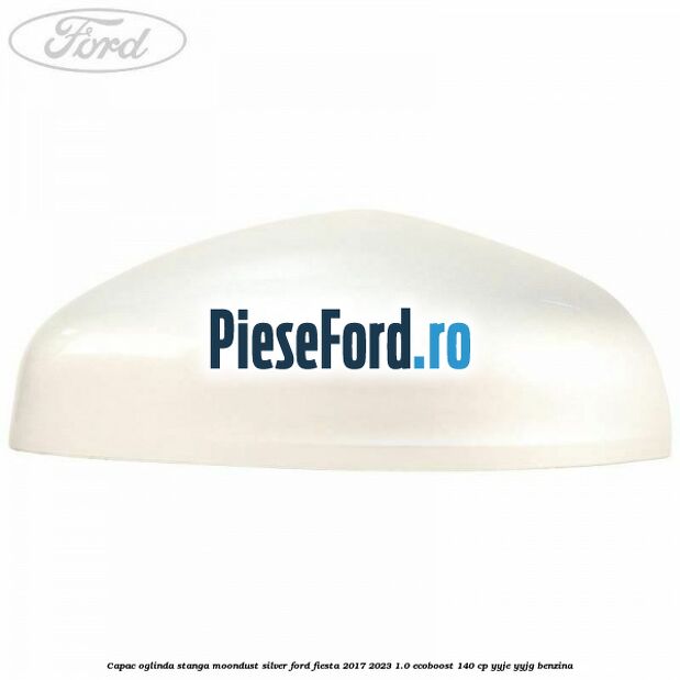 Capac oglinda stanga moondust silver Ford Fiesta 2017-2023 1.0 EcoBoost 140 cp Capac oglinda stanga moondust silver Ford Fiesta 2017-2023 1.0 EcoBoost 140 cp YYJE, YYJG benzina