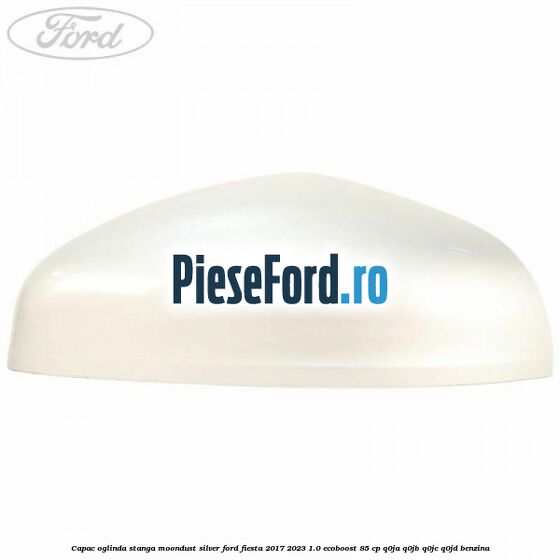 Capac oglinda stanga moondust silver Ford Fiesta 2017-2023 1.0 EcoBoost 85 cp Q0JA, Q0JB, Q0JC, Q0JD benzina