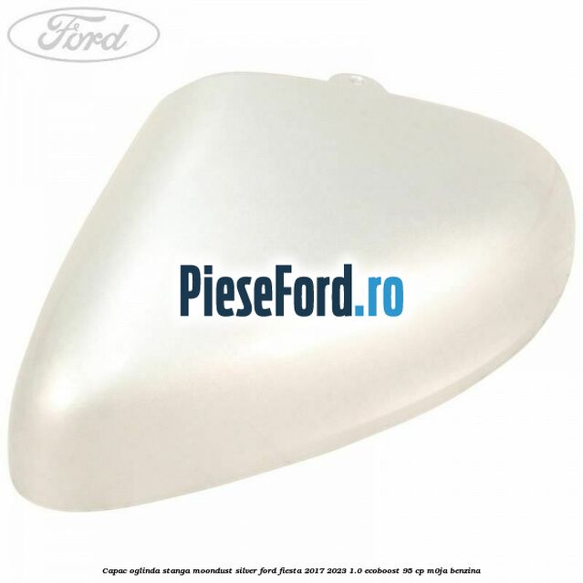 Capac oglinda stanga moondust silver Ford Fiesta 2017-2023 1.0 EcoBoost 95 cp M0JA benzina