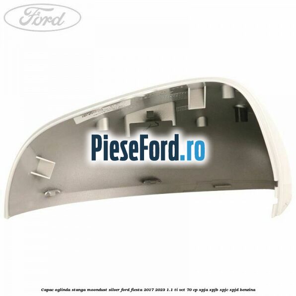 Capac oglinda stanga moondust silver Ford Fiesta 2017-2023 1.1 Ti-VCT 70 cp Capac oglinda stanga moondust silver Ford Fiesta 2017-2023 1.1 Ti-VCT 70 cp XPJA, XPJB, XPJC, XPJD benzina