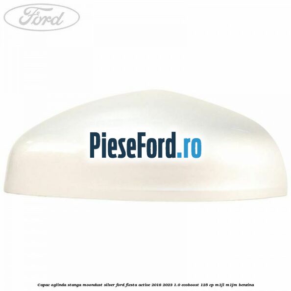 Capac oglinda stanga moondust silver Ford Fiesta Active 2018-2023 1.0 EcoBoost 125 cp M1JL, M1JM benzina