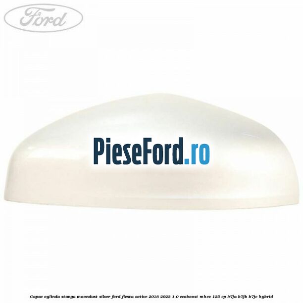 Capac oglinda stanga moondust silver Ford Fiesta Active 2018-2023 1.0 EcoBoost mHEV 125 cp B7JA, B7JB, B7JC Hybrid