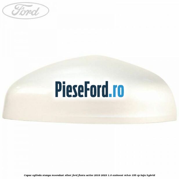 Capac oglinda stanga moondust silver Ford Fiesta Active 2018-2023 1.0 EcoBoost mHEV 155 cp BZJA Hybrid