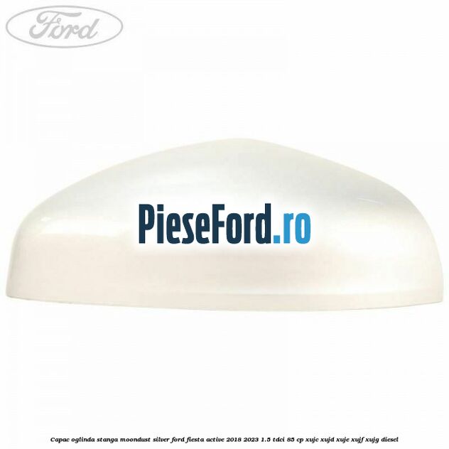 Capac oglinda stanga moondust silver Ford Fiesta Active 2018-2023 1.5 TDCi 85 cp XUJC, XUJD, XUJE, XUJF, XUJG diesel