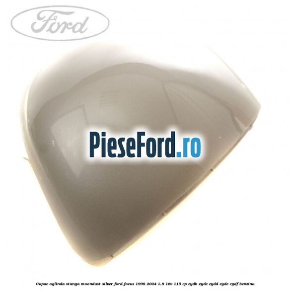 Capac oglinda stanga moondust silver Ford Focus 1998-2004 1.8 16V 115 cp EYDB, EYDC, EYDD, EYDE, EYDF benzina