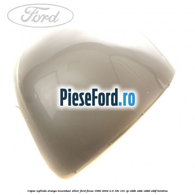 Capac oglinda stanga moondust silver Ford Focus 1998-2004 2.0 16V 131 cp Capac oglinda stanga moondust silver Ford Focus 1998-2004 2.0 16V 131 cp EDDB, EDDC, EDDD, EDDF benzina