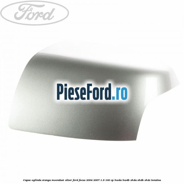 Capac oglinda stanga moondust silver Ford Focus 2004-2007 1.6 100 cp HWDA, HWDB, SHDA, SHDB, SHDC benzina