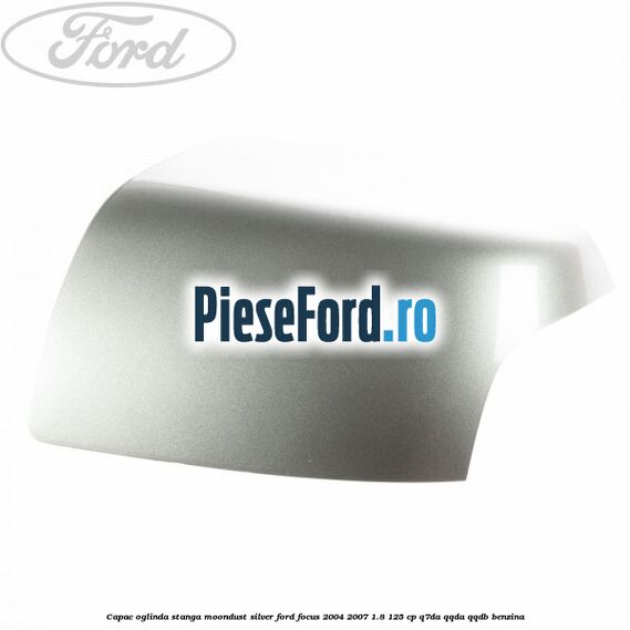 Capac oglinda stanga moondust silver Ford Focus 2004-2007 1.8 125 cp Q7DA, QQDA, QQDB benzina