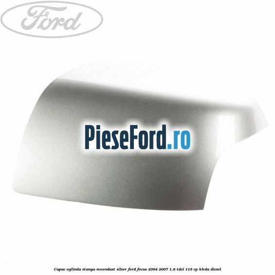 Capac oglinda stanga moondust silver Ford Focus 2004-2007 1.8 TDCi 115 cp KKDA diesel