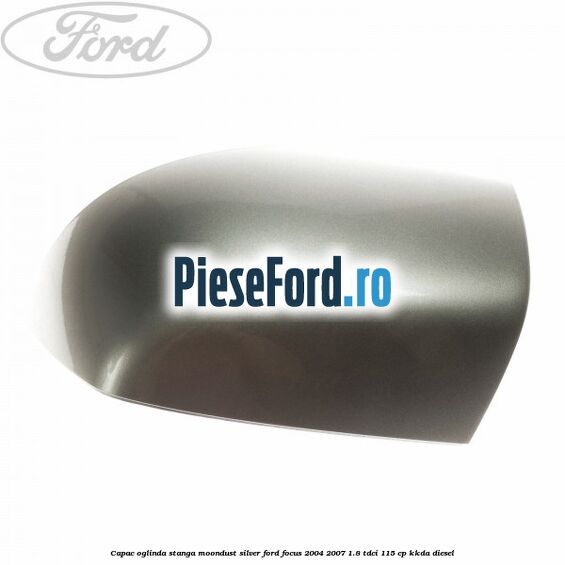 Capac oglinda stanga moondust silver Ford Focus 2004-2007 1.8 TDCi 115 cp KKDA diesel
