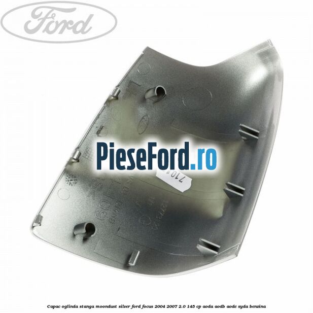 Capac oglinda stanga moondust silver Ford Focus 2004-2007 2.0 145 cp AODA, AODB, AODE, SYDA benzina