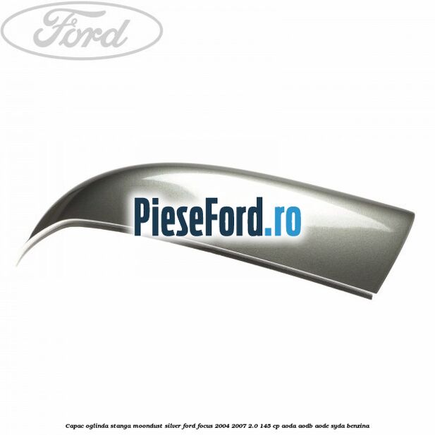 Capac oglinda stanga moondust silver Ford Focus 2004-2007 2.0 145 cp Capac oglinda stanga moondust silver Ford Focus 2004-2007 2.0 145 cp AODA, AODB, AODE, SYDA benzina