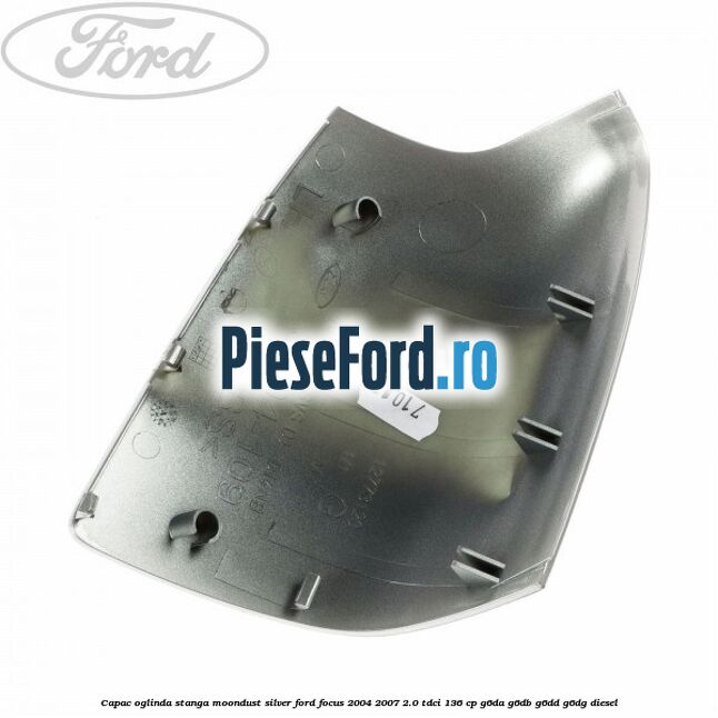 Capac oglinda stanga moondust silver Ford Focus 2004-2007 2.0 TDCi 136 cp G6DA, G6DB, G6DD, G6DG diesel