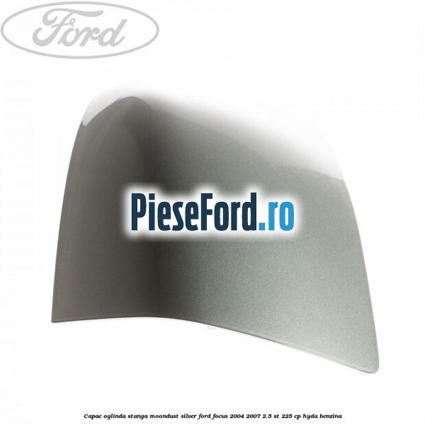 Capac oglinda stanga moondust silver Ford Focus 2004-2007 2.5 ST 225 cp Capac oglinda stanga moondust silver Ford Focus 2004-2007 2.5 ST 225 cp HYDA benzina