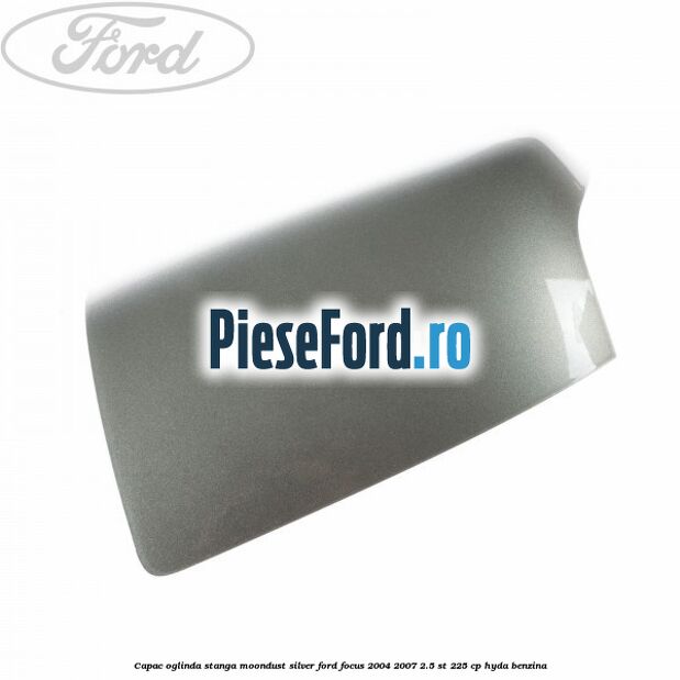 Capac oglinda stanga moondust silver Ford Focus 2004-2007 2.5 ST 225 cp HYDA benzina