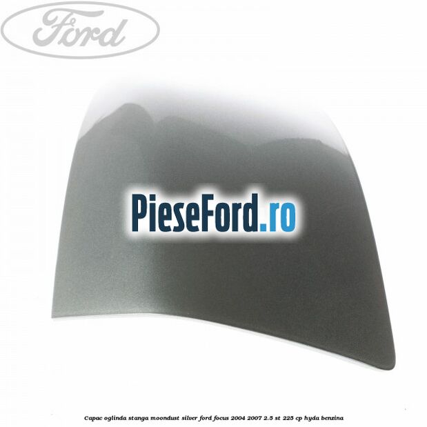 Capac oglinda stanga moondust silver Ford Focus 2004-2007 2.5 ST 225 cp HYDA benzina
