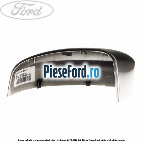 Capac oglinda stanga moondust silver Ford Focus 2008-2011 1.6 100 cp HWDA, HWDB, SHDA, SHDB, SHDC benzina