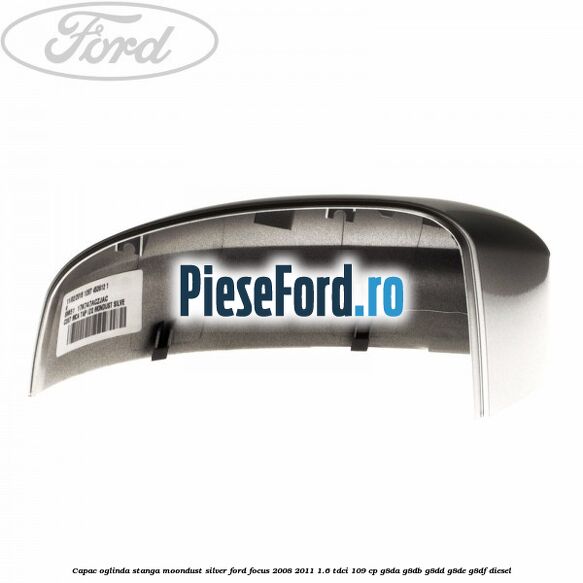 Capac oglinda stanga moondust silver Ford Focus 2008-2011 1.6 TDCi 109 cp G8DA, G8DB, G8DD, G8DE, G8DF diesel